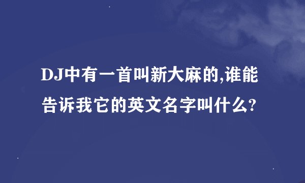 DJ中有一首叫新大麻的,谁能告诉我它的英文名字叫什么?