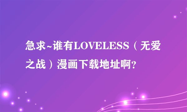 急求~谁有LOVELESS（无爱之战）漫画下载地址啊？