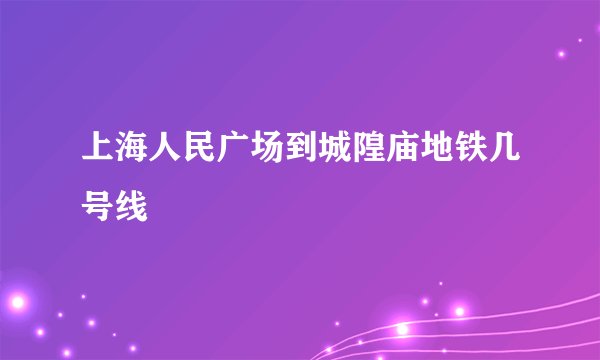 上海人民广场到城隍庙地铁几号线
