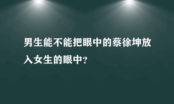 男生能不能把眼中的蔡徐坤放入女生的眼中？