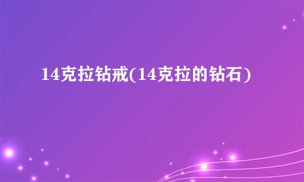14克拉钻戒(14克拉的钻石)