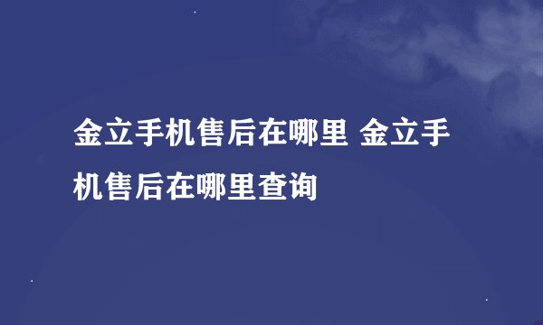 金立手机售后在哪里 金立手机售后在哪里查询