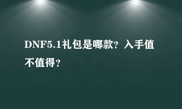 DNF5.1礼包是哪款？入手值不值得？