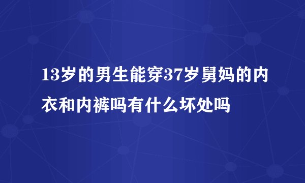 13岁的男生能穿37岁舅妈的内衣和内裤吗有什么坏处吗