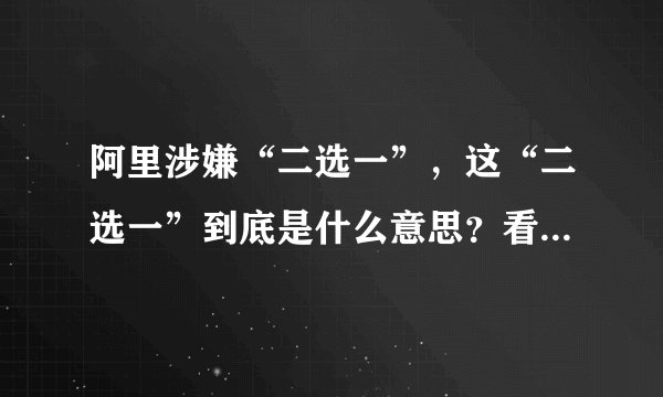 阿里涉嫌“二选一”，这“二选一”到底是什么意思？看完别再问了