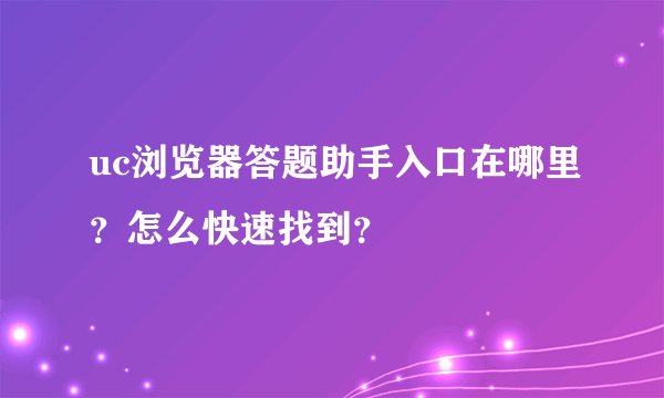 uc浏览器答题助手入口在哪里？怎么快速找到？
