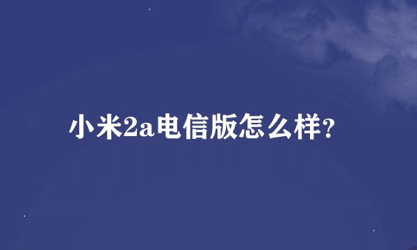 小米2a电信版怎么样?
