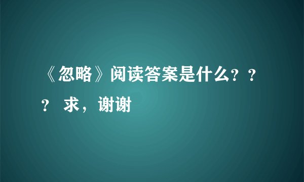 《忽略》阅读答案是什么？？？ 求，谢谢