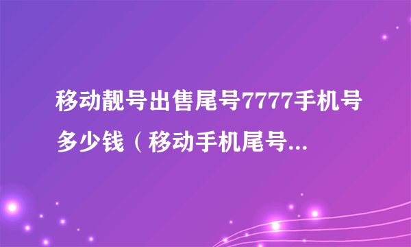 移动靓号出售尾号7777手机号多少钱（移动手机尾号777值多少钱）