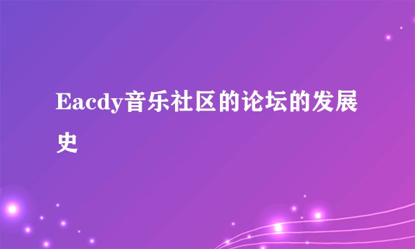 Eacdy音乐社区的论坛的发展史