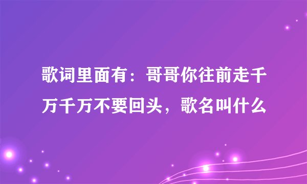 歌词里面有：哥哥你往前走千万千万不要回头，歌名叫什么
