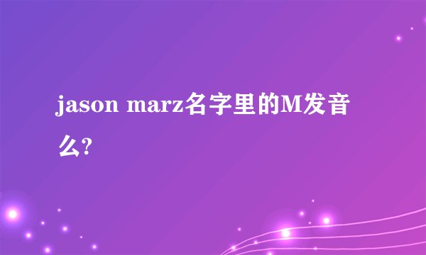 jason marz名字里的M发音么?