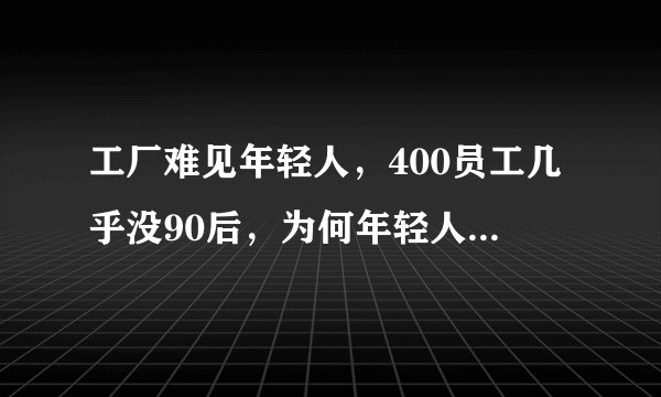 工厂难见年轻人，400员工几乎没90后，为何年轻人不愿意进工厂？