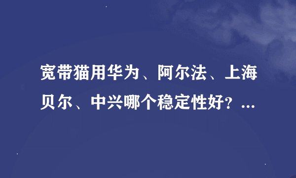 宽带猫用华为、阿尔法、上海贝尔、中兴哪个稳定性好？价格又是什么？