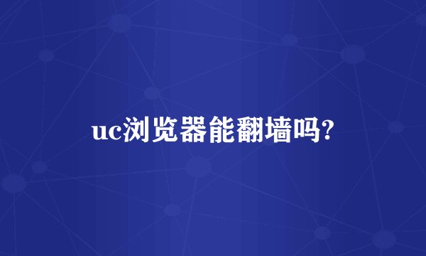 uc浏览器能翻墙吗?