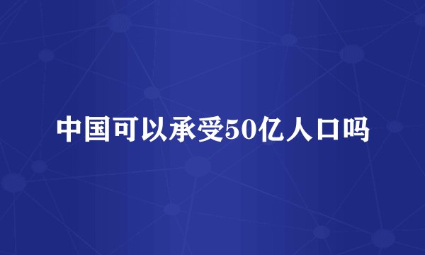 中国可以承受50亿人口吗