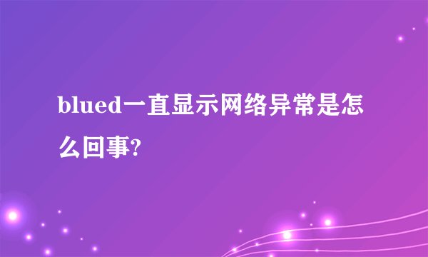 blued一直显示网络异常是怎么回事?