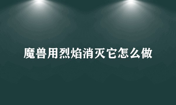 魔兽用烈焰消灭它怎么做