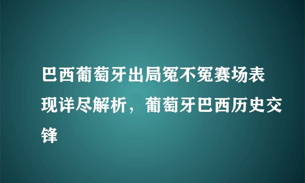 巴西葡萄牙出局冤不冤赛场表现详尽解析，葡萄牙巴西历史交锋