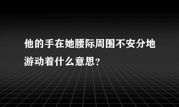 他的手在她腰际周围不安分地游动着什么意思？