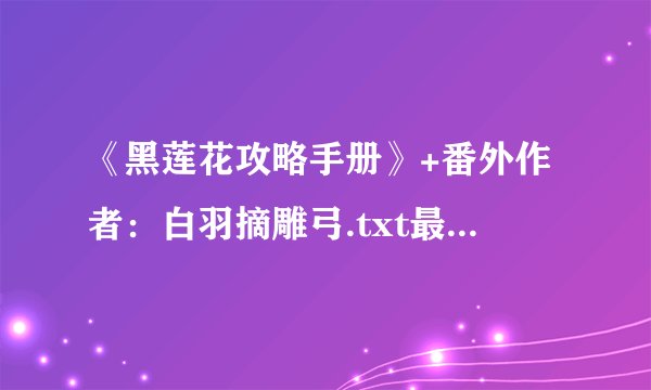 《黑莲花攻略手册》+番外作者：白羽摘雕弓.txt最新章节/全集txt免费下载