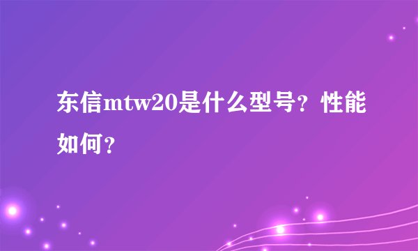 东信mtw20是什么型号？性能如何？