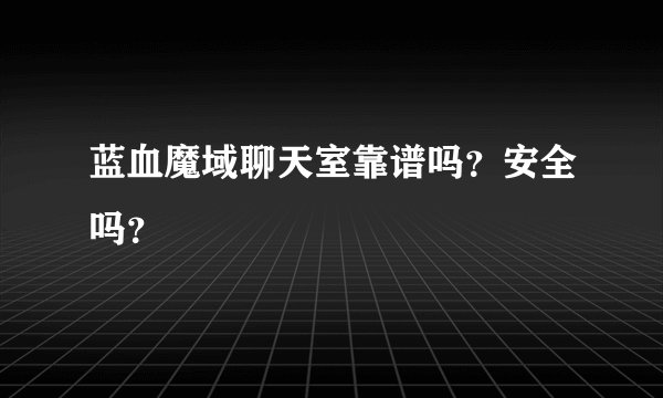 蓝血魔域聊天室靠谱吗？安全吗？