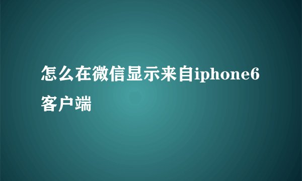 怎么在微信显示来自iphone6客户端