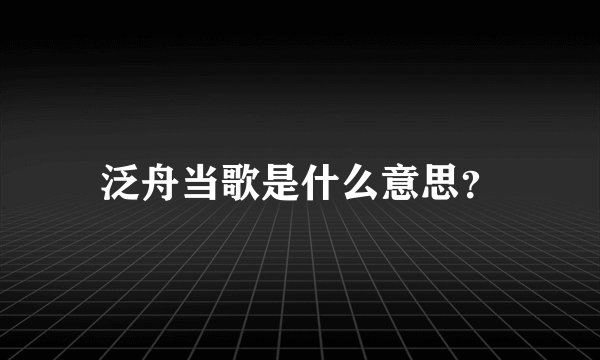 泛舟当歌是什么意思？