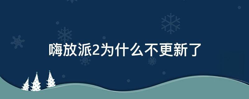 嗨放派2为什么不更新了