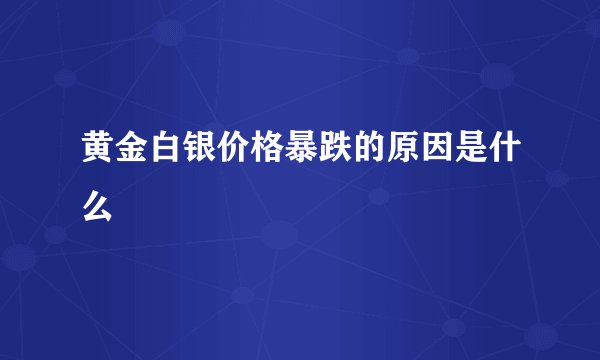 黄金白银价格暴跌的原因是什么