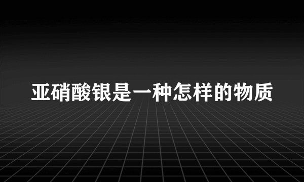 亚硝酸银是一种怎样的物质