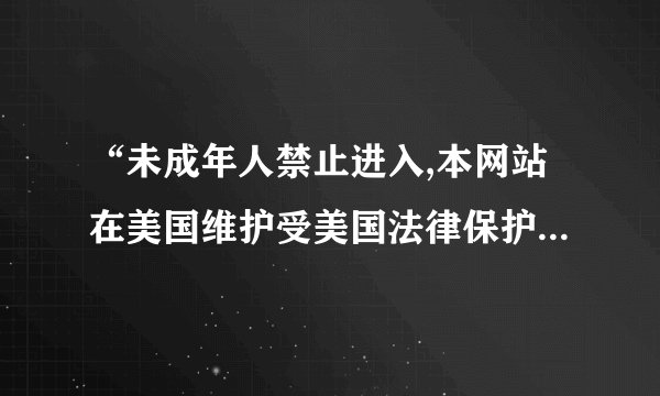 “未成年人禁止进入,本网站在美国维护受美国法律保护”是什么...