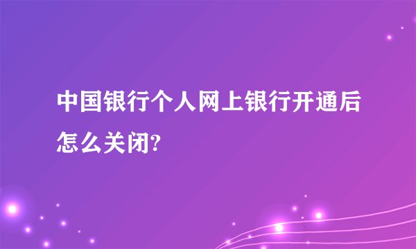 中国银行个人网上银行开通后怎么关闭?