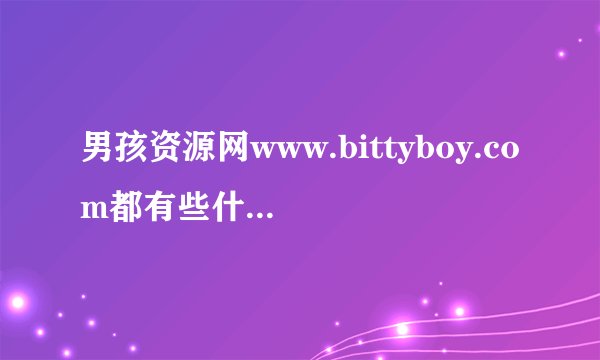男孩资源网www.bittyboy.com都有些什么内容啊？