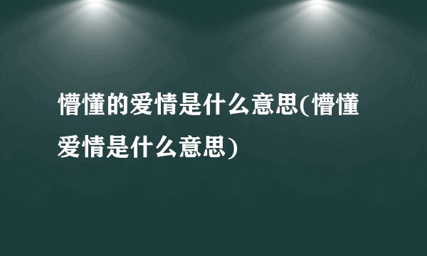 懵懂的爱情是什么意思(懵懂爱情是什么意思)