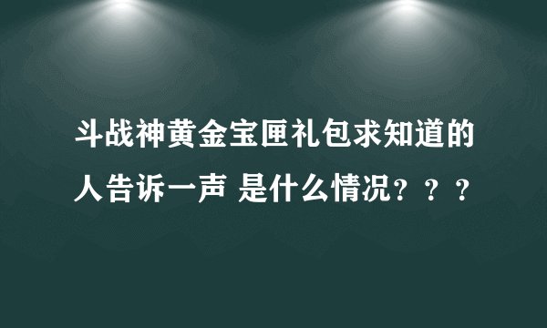 斗战神黄金宝匣礼包求知道的人告诉一声 是什么情况？？？