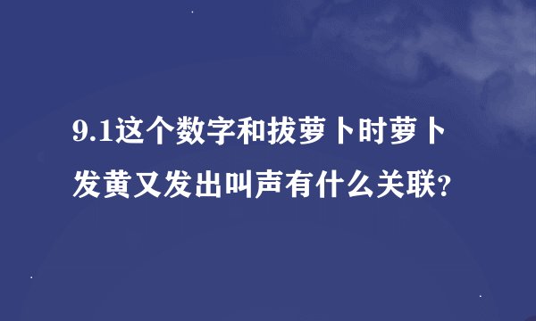 9.1这个数字和拔萝卜时萝卜发黄又发出叫声有什么关联？