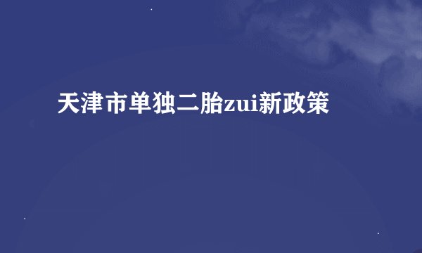 天津市单独二胎zui新政策