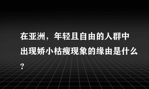 在亚洲，年轻且自由的人群中出现娇小枯瘦现象的缘由是什么？