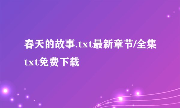 春天的故事.txt最新章节/全集txt免费下载