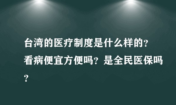 台湾的医疗制度是什么样的？看病便宜方便吗？是全民医保吗？