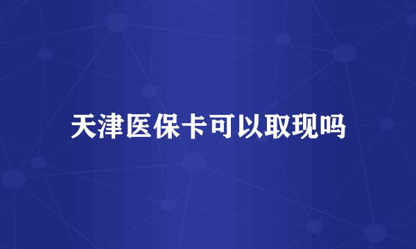 天津医保卡可以取现吗