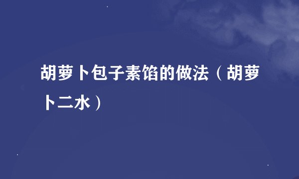 胡萝卜包子素馅的做法（胡萝卜二水）
