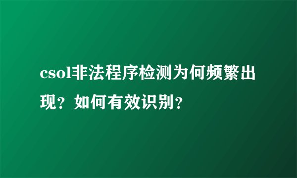 csol非法程序检测为何频繁出现？如何有效识别？