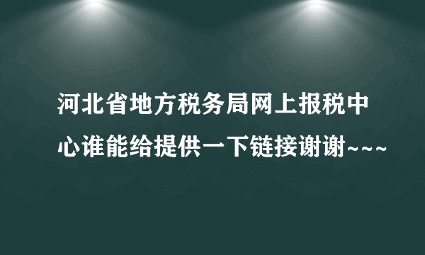 河北省地方税务局网上报税中心谁能给提供一下链接谢谢~~~