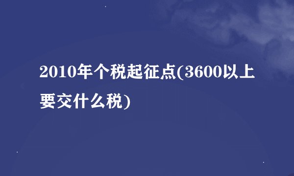 2010年个税起征点(3600以上要交什么税)
