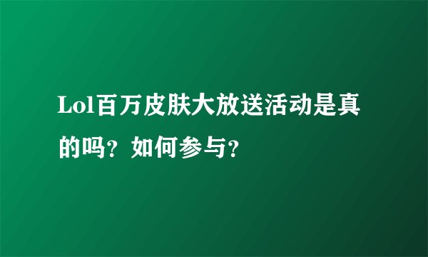 Lol百万皮肤大放送活动是真的吗？如何参与？