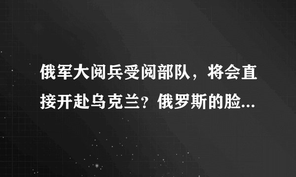 俄军大阅兵受阅部队，将会直接开赴乌克兰？俄罗斯的脸面不容践踏