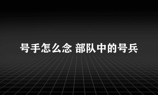 号手怎么念 部队中的号兵